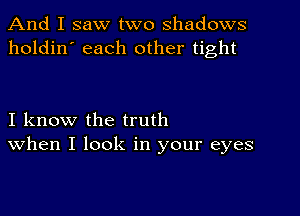 And I saw two shadows
holdin' each other tight

I know the truth
When I look in your eyes