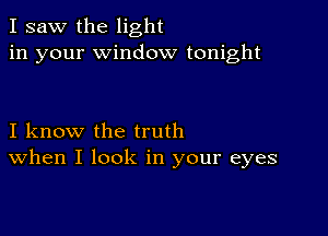 I saw the light
in your window tonight

I know the truth
When I look in your eyes