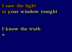 I saw the light
in your window tonight

I know the truth
V