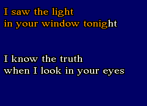 I saw the light
in your window tonight

I know the truth
When I look in your eyes