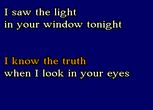 I saw the light
in your window tonight

I know the truth
When I look in your eyes