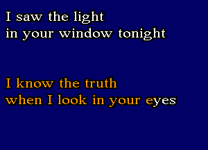 I saw the light
in your window tonight

I know the truth
When I look in your eyes