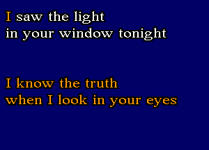 I saw the light
in your window tonight

I know the truth
When I look in your eyes