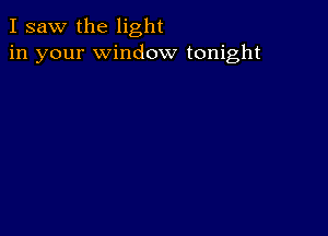 I saw the light
in your window tonight