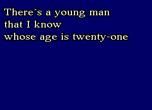 There's a young man
that I know

whose age is twenty-one