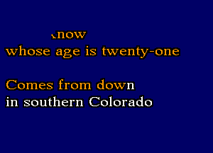 xI'lOW
whose age is twenty-one

Comes from down
in southern Colorado