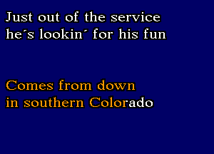 Just out of the service
he's lookin' for his fun

Comes from down
in southern Colorado