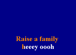 Raise a family
heeey oooh