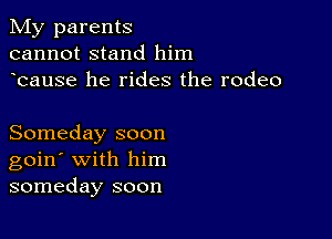 My parents
cannot stand him
bause he rides the rodeo

Someday soon
goin' with him
someday soon