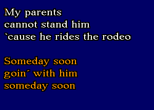 My parents
cannot stand him
bause he rides the rodeo

Someday soon
goin' with him
someday soon