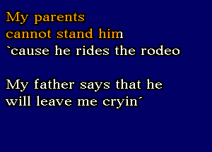 My parents
cannot stand him
bause he rides the rodeo

My father says that he
Will leave me cryin'