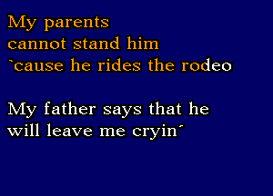 My parents
cannot stand him
bause he rides the rodeo

My father says that he
Will leave me cryin'