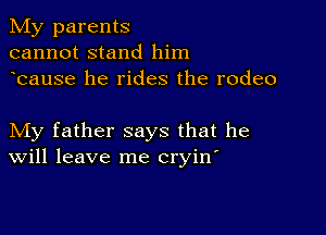 My parents
cannot stand him
bause he rides the rodeo

My father says that he
Will leave me cryin'