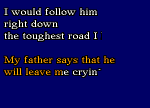 I would follow him
right down
the toughest road I '

My father says that he
Will leave me cryin'