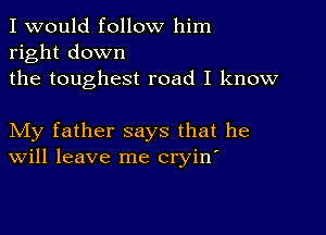 I would follow him
right down
the toughest road I know

My father says that he
Will leave me cryin'