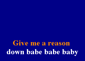 Give me a reason
down babe babe baby