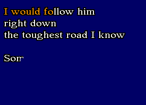 I would follow him
right down
the toughest road I know

Sorr