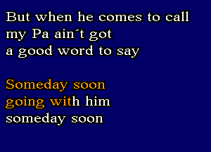 But when he comes to call
my Pa ain't got
a good word to say

Someday soon
going with him
someday soon