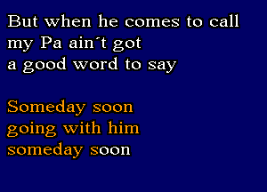 But when he comes to call
my Pa ain't got
a good word to say

Someday soon
going with him
someday soon