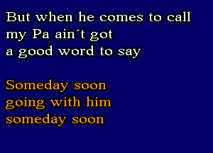 But when he comes to call
my Pa ain't got
a good word to say

Someday soon
going with him
someday soon