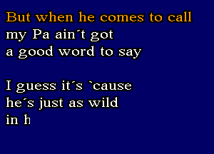 But when he comes to call
my Pa ain't got
a good word to say

I guess it's bause
he's just as wild
in h