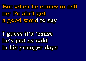 But when he comes to call
my Pa ain't got
a good word to say

I guess it's bause
he's just as wild
in his younger days