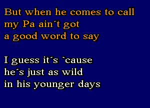 But when he comes to call
my Pa ain't got
a good word to say

I guess it's bause
he's just as wild
in his younger days