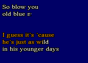 So blow you
old blue n-

I guess it's bause
he's just as wild
in his younger days