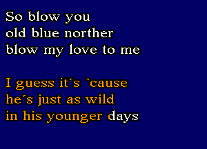 So blow you
old blue norther
blow my love to me

I guess it's bause
he's just as wild
in his younger days