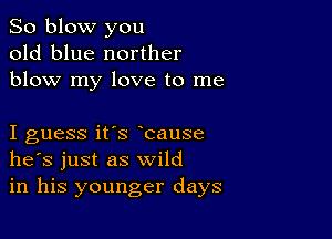 So blow you
old blue norther
blow my love to me

I guess it's bause
he's just as wild
in his younger days