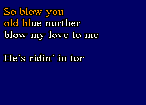 So blow you
old blue norther
blow my love to me

He s ridin in tor