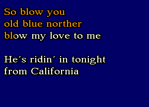 So blow you
old blue norther
blow my love to me

He s ridin in tonight
from California