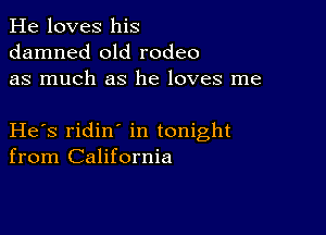 He loves his
damned old rodeo
as much as he loves me

He s ridin in tonight
from California