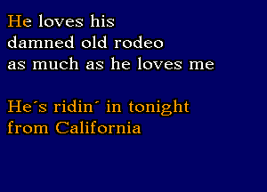 He loves his
damned old rodeo
as much as he loves me

He s ridin in tonight
from California