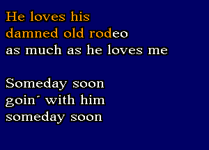 He loves his
damned old rodeo
as much as he loves me

Someday soon
goin' with him
someday soon