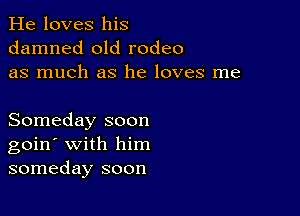 He loves his
damned old rodeo
as much as he loves me

Someday soon
goin' with him
someday soon