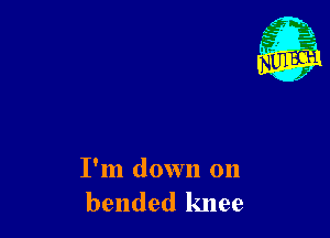 I'm down on
bended knee