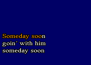 Someday soon
goin' with him
someday soon