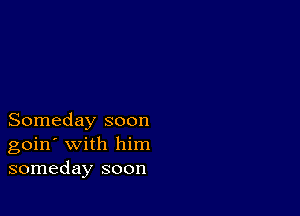 Someday soon
goin' with him
someday soon