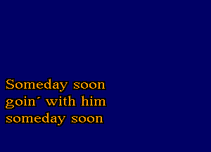 Someday soon
goin' with him
someday soon