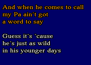 And when he comes to call
my Pa ain't got
a word to say

Guess it's bause
he's just as wild
in his younger days