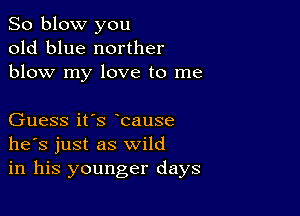 So blow you
old blue norther
blow my love to me

Guess it's bause
he's just as wild
in his younger days