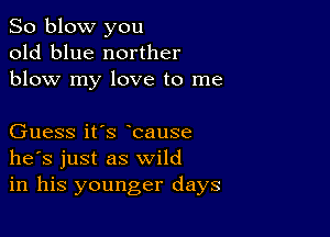 So blow you
old blue norther
blow my love to me

Guess it's bause
he's just as wild
in his younger days