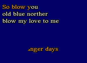 So blow you
old blue norther
blow my love to me

Anger days