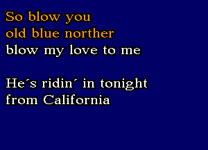 So blow you
old blue norther
blow my love to me

He s ridin in tonight
from California