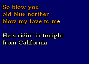 So blow you
old blue norther
blow my love to me

He s ridin in tonight
from California