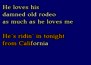 He loves his
damned old rodeo
as much as he loves me

He s ridin in tonight
from California