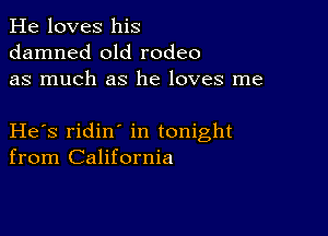 He loves his
damned old rodeo
as much as he loves me

He s ridin in tonight
from California