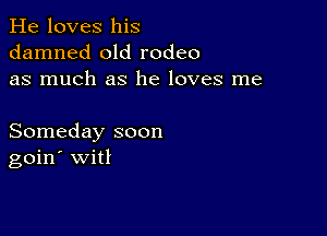 He loves his
damned old rodeo
as much as he loves me

Someday soon
goin Witl