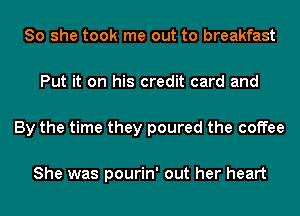 So she took me out to breakfast

Put it on his credit card and

By the time they poured the coffee

She was pourin' out her heart